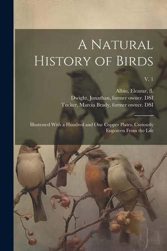 A Natural History of Birds Illustrated With a Hundred and One Copper Plates, Curiously Engraven From the Life; V. 1