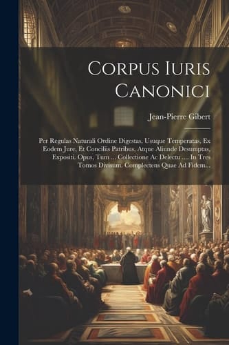 Corpus Iuris Canonici Per Regulas Naturali Ordine Digestas, Usuque Temperatas, Ex Eodem Jure, Et Conciliis Patribus, Atque Aliunde Desumptas, Expositi. Opus, Tum ... Collectione Ac Delectu .... In Tres Tomos Divisum. Complectens Quae Ad Fidem...