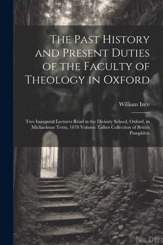 The Past History and Present Duties of the Faculty of Theology in Oxford Two Inaugural Lectures Read in the Divinity School, Oxford, in Michaelmas Term, 1878 Volume Talbot Collection of British Pamphlets