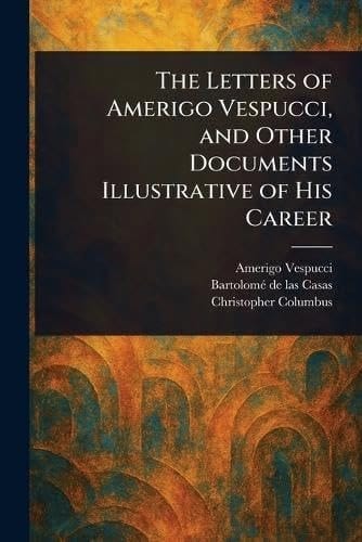 The Letters of Amerigo Vespucci, and Other Documents Illustrative of His Career