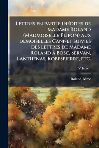 Lettres en Partie inÃ(c)dites de Madame Roland (Madmoiselle Plipon) Aux Demoiselles Cannet Suivies des Lettres de Madame Roland Ã Bosc, Servan, Lanthenas, Robespierre, Etc