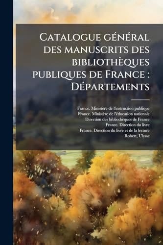 Catalogue GÃ(c)nÃ(c)ral des Manuscrits des Bibliothèques Publiques de France DÃ(c)partements