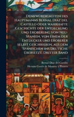 DenkwÃ1/4rdigkeiten des Hauptmanns Bernal Diaz Del Castillo Oder Wahrhafte Geschichte der Entdeckung und Eroberung Von Neu-Spanien, Von Einem der Entdecker und Eroberer Selbst Geschrieben, Aus Dem Spanischen Ins Deutsche Ã1/4bersetzt. Dritter Band