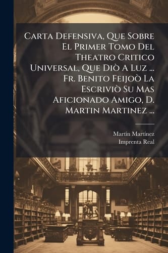 Carta Defensiva, Que Sobre El Primer Tomo Del Theatro Critico Universal, Que DiÃ2 A Luz ... Fr. Benito FeijoÃ2 La EscriviÃ2 Su Mas Aficionado Amigo, D. Martin Martinez ...