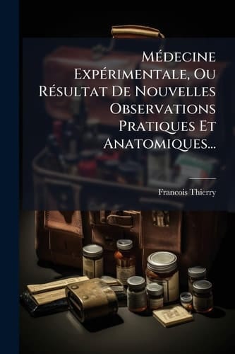 MÃ(c)decine ExpÃ(c)rimentale, Ou RÃ(c)sultat De Nouvelles Observations Pratiques Et Anatomiques...