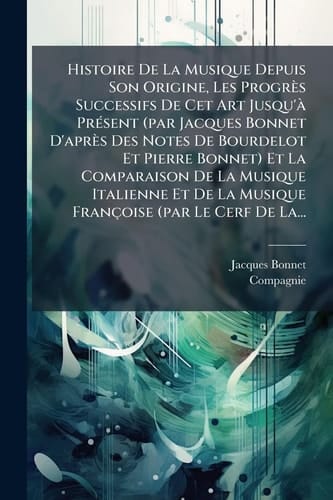 Histoire De La Musique Depuis Son Origine, Les Progrès Successifs De Cet Art Jusqu'Ã PrÃ(c)sent (par Jacques Bonnet D'après Des Notes De Bourdelot Et Pierre Bonnet) Et La Comparaison De La Musique Italienne Et De La Musique Françoise (par Le Cerf De La...