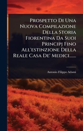 Prospetto Di Una Nuova Compilazione Della Storia Fiorentina Da Suoi Principj Fino All'estinzione Della Reale Casa De' Medici.......