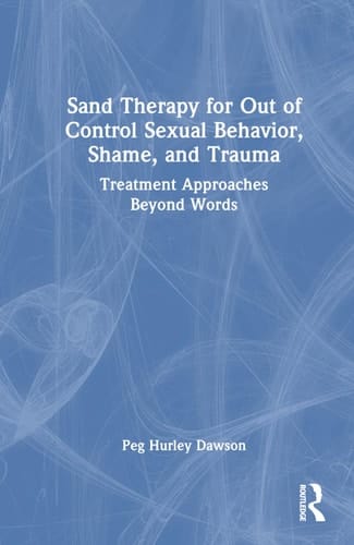 Sand Therapy for Out of Control Sexual Behavior, Shame, and Trauma Treatment Approaches Beyond Words