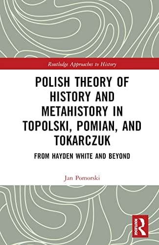 Polish Theory of History and Metahistory in Topolski, Pomian, and Tokarczuk From Hayden White and Beyond