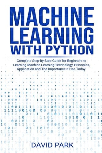 Machine Learning with Python Complete Step-By-Step Guide for Beginners to Learning Machine Learning Technology, Principles, Application and the Importance It Has Today