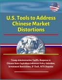 U. S. Tools to Address Chinese Market Distortions - Trump Administration Tariffs, Response to Chinese State Capitalism Industrial Policy Subsidies, Investment Restrictions, IP Theft, WTO Disputes