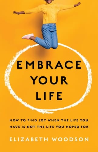 Embrace Your Life How to Find Joy When the Life You Have Is Not the Life You Hoped For