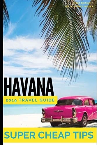 Super Cheap Havana: Travel Guide 2019 Enjoy the Trip of a Lifetime to Havana for Under $200