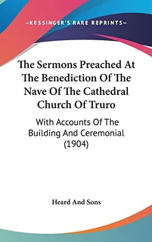The Sermons Preached at the Benediction of the Nave of the Cathedral Church of Truro With Accounts of the Building and Ceremonial (1904)