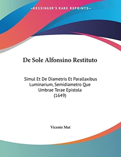 De Sole Alfonsino Restituto Simul Et De Diametris Et Parallaxibus Luminarium, Semidiametro Que Umbrae Terae Epistola (1649)