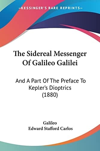 The Sidereal Messenger Of Galileo Galilei And A Part Of The Preface To Kepler's Dioptrics (1880)