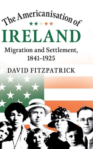 The Americanisation of Ireland Migration and Settlement, 1841-1925
