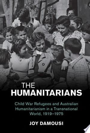 The Humanitarians Child War Refugees and Australian Humanitarianism in a Transnational World, 1919–1975