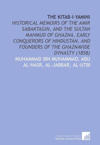 The Kitab-I-Yamini: Historical Memoirs of the Amir Sabaktagin, and the Sultan Mahmud of Ghazna, Early Conquerors of Hindustan, and Founders of the Ghaznavide Dynasty (1858)