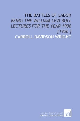 The Battles of Labor: Being the William Levi Bull Lectures for the Year 1906 [1906 ]