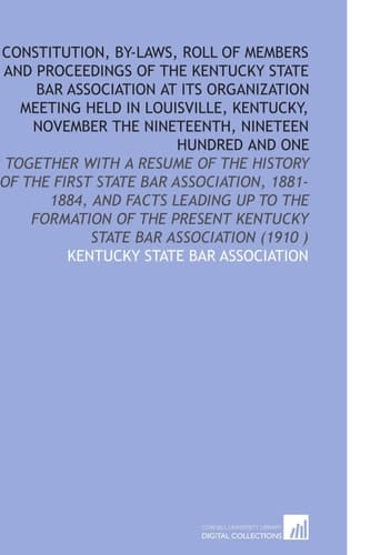 Constitution, by-Laws, Roll of Members and Proceedings of the Kentucky State Bar Association at Its Organization Meeting Held in Louisville, Kentucky, November the Nineteenth, Nineteen Hundred and One