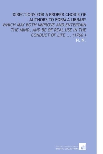 Directions for a Proper Choice of Authors to Form a Library: Which May Both Improve and Entertain the Mind, and Be of Real Use in the Conduct of Life ... (1766 )