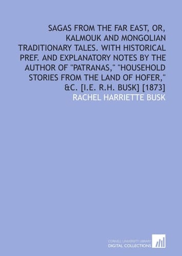 Sagas from the Far East, or, Kalmouk and Mongolian traditionary tales. With historical pref. and explanatory notes by the author of "Patranas," ... Land of Hofer," &c. [i.e. R.H. Busk] [1873]