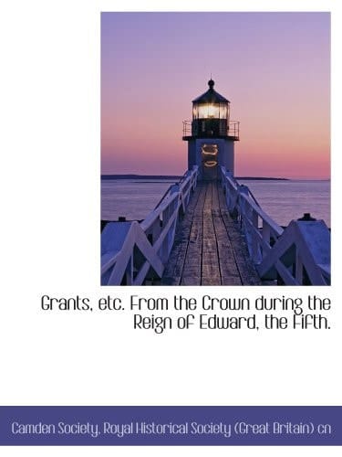 Grants, etc. From the Crown during the Reign of Edward, the Fifth.
