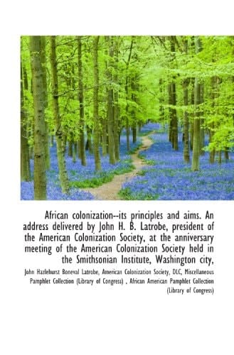 African colonization--its principles and aims. An address delivered by John H. B. Latrobe, president