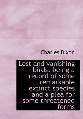Lost and vanishing birds; being a record of some remarkable extinct species and a plea for some thre