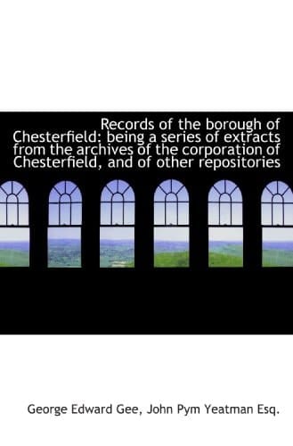 Records of the borough of Chesterfield: being a series of extracts from the archives of the corporat