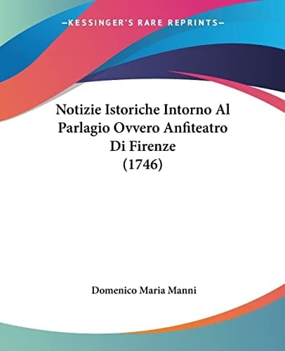 Notizie Istoriche Intorno Al Parlagio Ovvero Anfiteatro Di Firenze (1746) (Italian Edition)