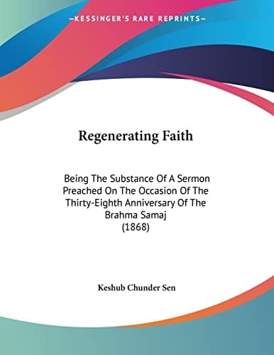 Regenerating Faith: Being The Substance Of A Sermon Preached On The Occasion Of The Thirty-Eighth Anniversary Of The Brahma Samaj (1868)