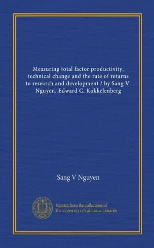 Measuring total factor productivity, technical change and the rate of returns to research and development / by Sang V. Nguyen, Edward C. Kokkelenberg
