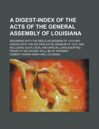 A digest-index of the acts of the General assembly of Louisiana; beginning with the regular session of 1870 and ending with the second extra session ... prior to 1870 as may still be of interest