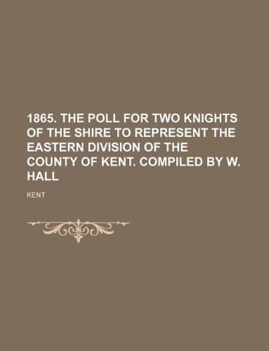 1865. The poll for two knights of the shire to represent the eastern division of the county of Kent. Compiled by W. Hall