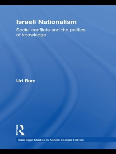 Israeli Nationalism: Social conflicts and the politics of knowledge (Routledge Studies in Middle Eastern Politics Book 29)