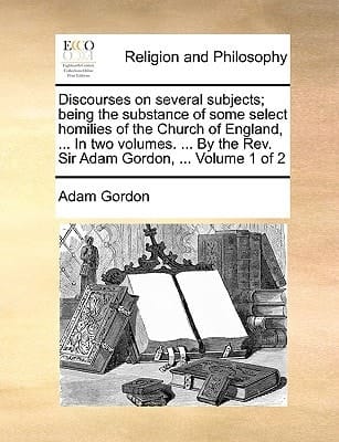 Discourses on several subjects; being the substance of some select homilies of the Church of England, ... In two volumes. ... By the Rev. Sir Adam Gordon, ... Volume 1 of 2