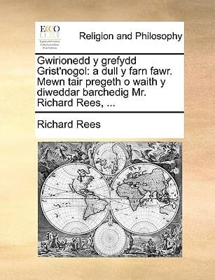 Gwirionedd y grefydd Grist'nogol: a dull y farn fawr. Mewn tair pregeth o waith y diweddar barchedig Mr. Richard Rees, ... (Welsh Edition)