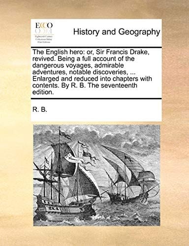 The English Hero: Or, Sir Francis Drake, Revived. Being a Full Account of the Dangerous Voyages, Admirable Adventures, Notable Discoveries, ... ... Contents. by R. B. the Seventeenth Edition.