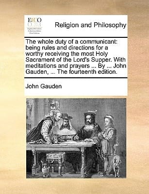 The whole duty of a communicant: being rules and directions for a worthy receiving the most Holy Sacrament of the Lord's Supper. With meditations and ... ... John Gauden, ... The fourteenth edition.