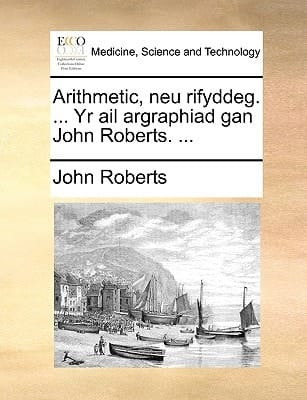 Arithmetic, neu rifyddeg. ... Yr ail argraphiad gan John Roberts. ... (Welsh Edition)