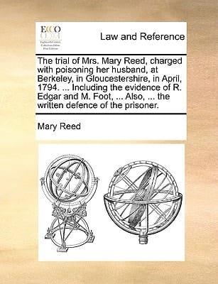 The trial of Mrs. Mary Reed, charged with poisoning her husband, at Berkeley, in Gloucestershire, in April, 1794. ... Including the evidence of R. ... ... the written defence of the prisoner.