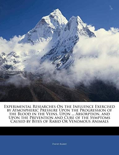 Experimental Researches On the Influence Exercised by Atmospheric Pressure Upon the Progression of the Blood in the Veins, Upon ... Absorption, and ... Caused by Bites of Rabid Or Venomous Animals