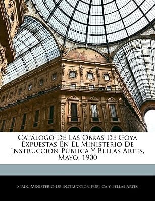 Catálogo De Las Obras De Goya Expuestas En El Ministerio De Instrucción Pública Y Bellas Artes, Mayo, 1900 (Spanish Edition)