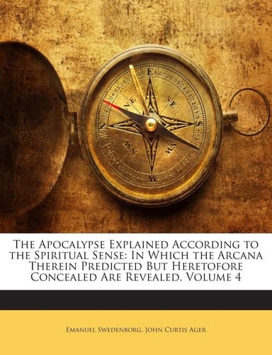 The Apocalypse Explained According to the Spiritual Sense: In Which the Arcana Therein Predicted But Heretofore Concealed Are Revealed, Volume 4