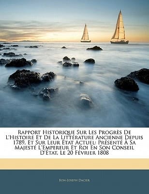 Rapport Historique Sur Les Progrès De L'histoire Et De La Littérature Ancienne Depuis 1789, Et Sur Leur État Actuel: Présenté À Sa Majesté L'empereur ... D'état, Le 20 Février 1808 (French Edition)