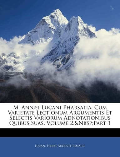 M. Annæi Lucani Pharsalia: Cum Varietate Lectionum Argumentis Et Selectis Variorum Adnotationibus Quibus Suas, Volume 2, part 1 (Romanian Edition)