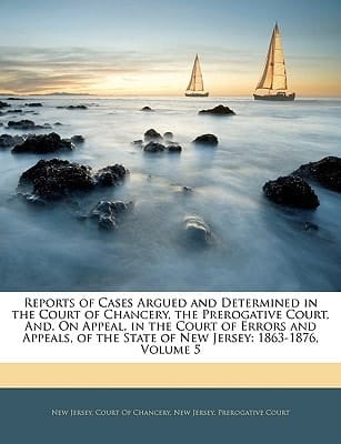 Reports of Cases Argued and Determined in the Court of Chancery, the Prerogative Court, And, On Appeal, in the Court of Errors and Appeals, of the State of New Jersey: 1863-1876, Volume 5