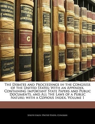 The Debates and Proceedings in the Congress of the United States: With an Appendix, Containing Important State Papers and Public Documents, and All ... Public Nature; with a Copious Index, Volume 1